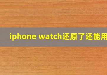 iphone watch还原了还能用吗